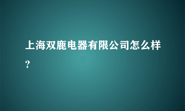 上海双鹿电器有限公司怎么样？