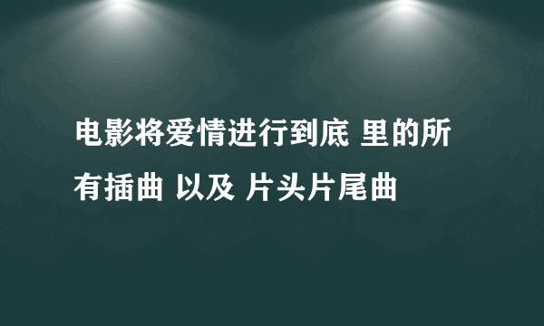 电影将爱情进行到底 里的所有插曲 以及 片头片尾曲