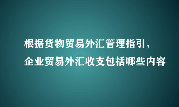 根据货物贸易外汇管理指引，企业贸易外汇收支包括哪些内容