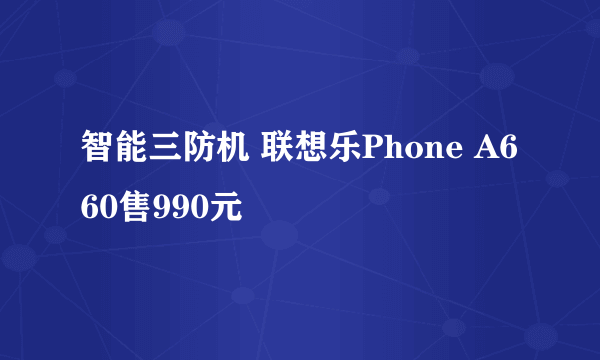 智能三防机 联想乐Phone A660售990元