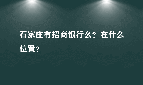 石家庄有招商银行么？在什么位置？