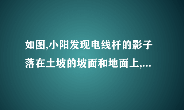 如图,小阳发现电线杆的影子落在土坡的坡面和地面上,量得,米,与地面成角,且此时测得米的影长为米,则电线杆的高度为__________米.