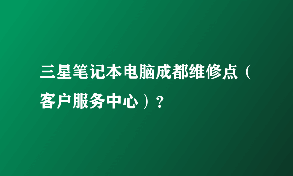 三星笔记本电脑成都维修点（客户服务中心）？