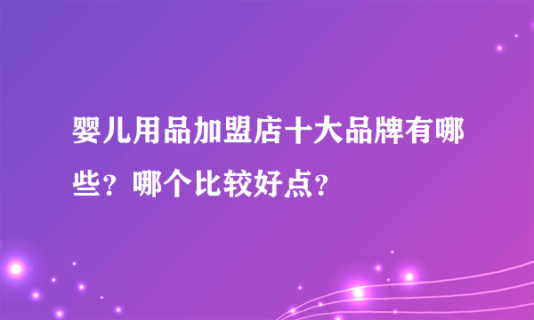 婴儿用品加盟店十大品牌有哪些？哪个比较好点？