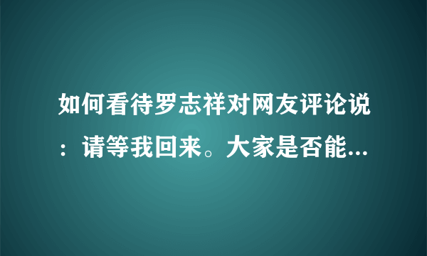 如何看待罗志祥对网友评论说：请等我回来。大家是否能接受呢？