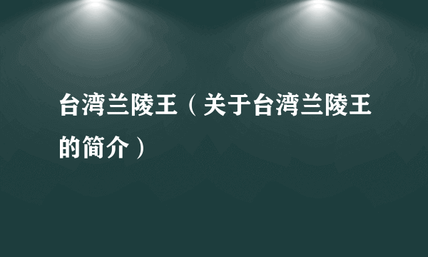 台湾兰陵王（关于台湾兰陵王的简介）