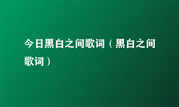 今日黑白之间歌词（黑白之间歌词）