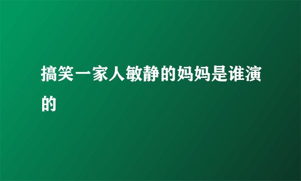 搞笑一家人敏静的妈妈是谁演的