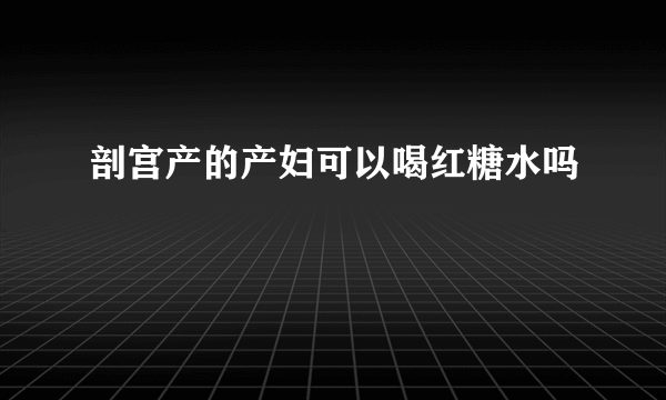 剖宫产的产妇可以喝红糖水吗