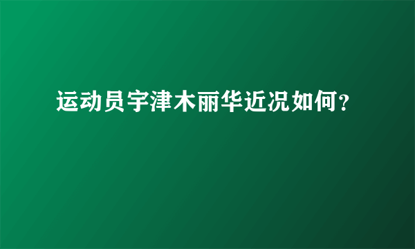 运动员宇津木丽华近况如何？