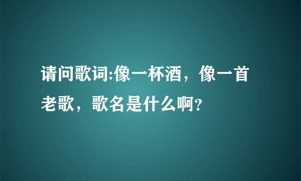 请问歌词:像一杯酒，像一首老歌，歌名是什么啊？