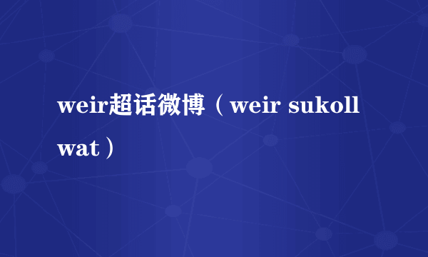 weir超话微博（weir sukollwat）