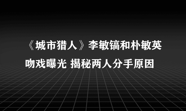 《城市猎人》李敏镐和朴敏英吻戏曝光 揭秘两人分手原因