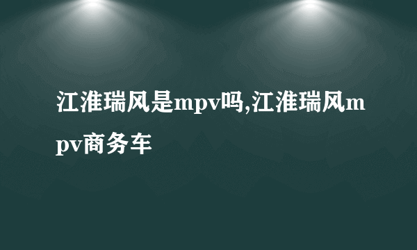 江淮瑞风是mpv吗,江淮瑞风mpv商务车