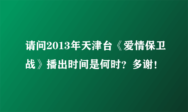 请问2013年天津台《爱情保卫战》播出时间是何时？多谢！