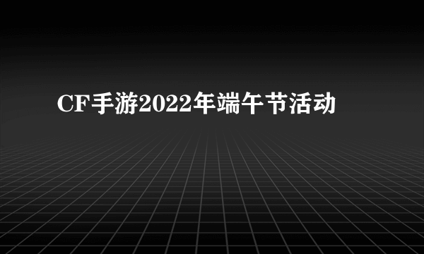 CF手游2022年端午节活动