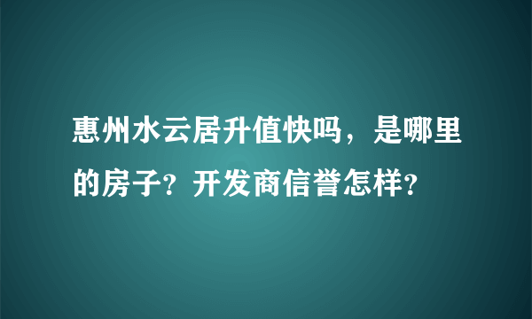 惠州水云居升值快吗，是哪里的房子？开发商信誉怎样？