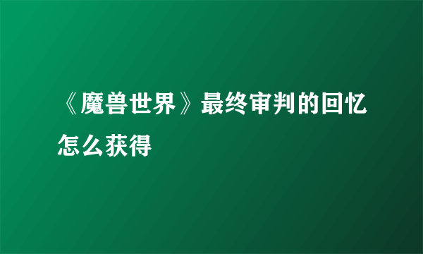 《魔兽世界》最终审判的回忆怎么获得