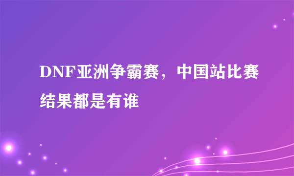 DNF亚洲争霸赛，中国站比赛结果都是有谁