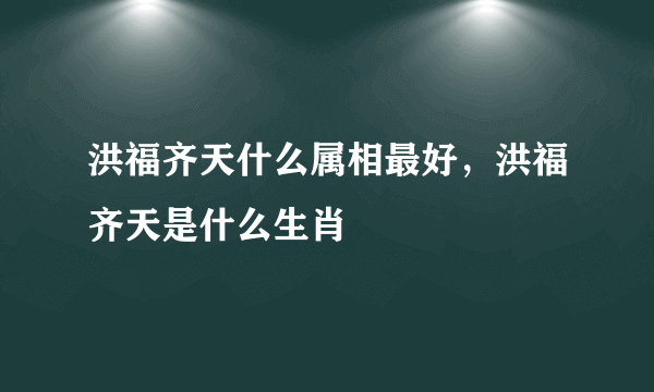 洪福齐天什么属相最好，洪福齐天是什么生肖