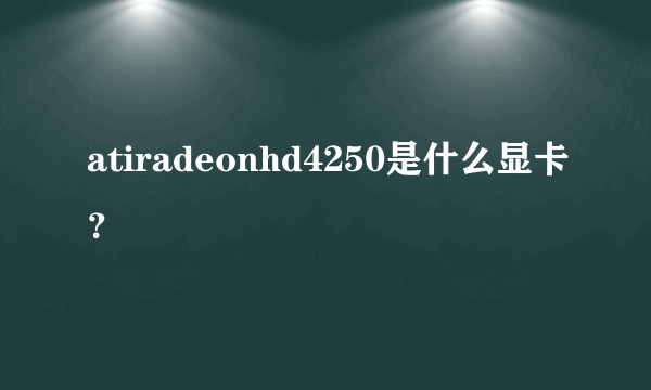 atiradeonhd4250是什么显卡？