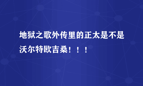 地狱之歌外传里的正太是不是沃尔特欧吉桑！！！