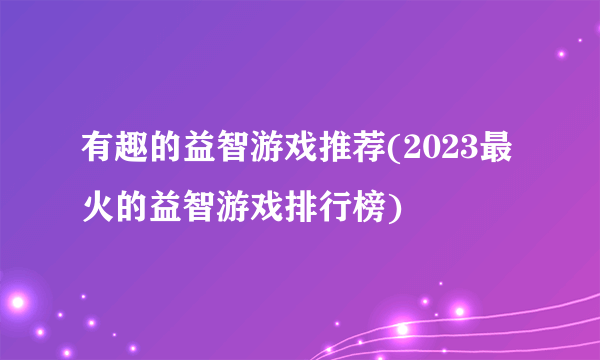 有趣的益智游戏推荐(2023最火的益智游戏排行榜)