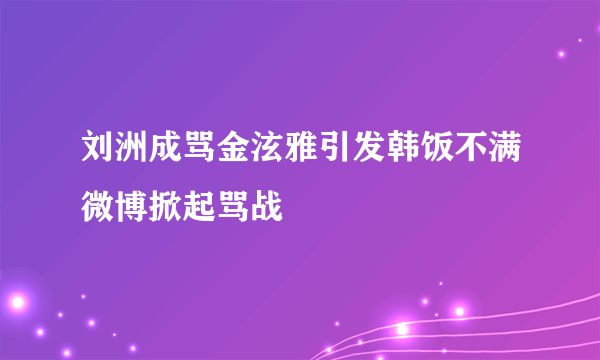 刘洲成骂金泫雅引发韩饭不满微博掀起骂战