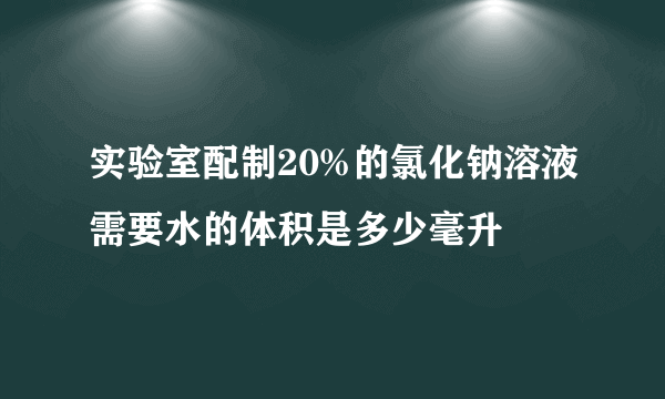 实验室配制20%的氯化钠溶液需要水的体积是多少毫升