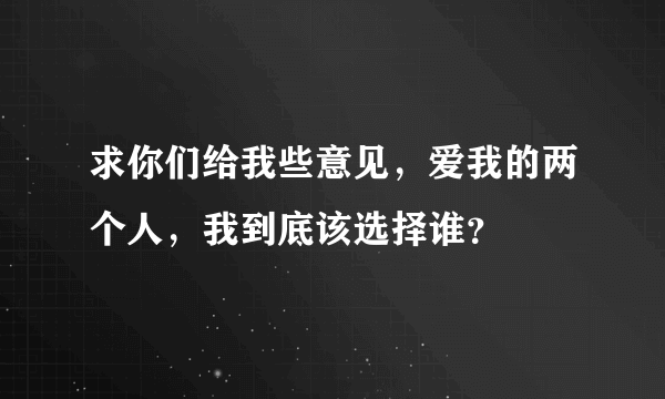 求你们给我些意见，爱我的两个人，我到底该选择谁？