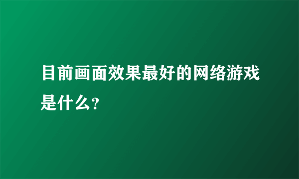 目前画面效果最好的网络游戏是什么？