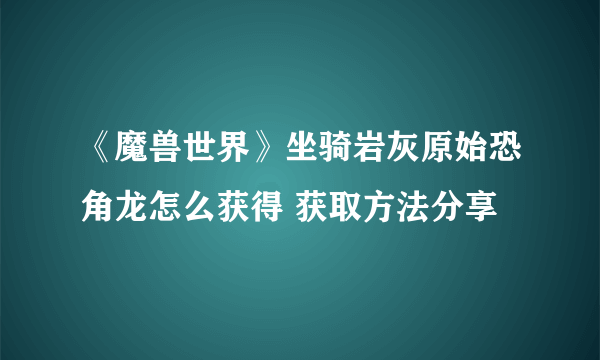 《魔兽世界》坐骑岩灰原始恐角龙怎么获得 获取方法分享