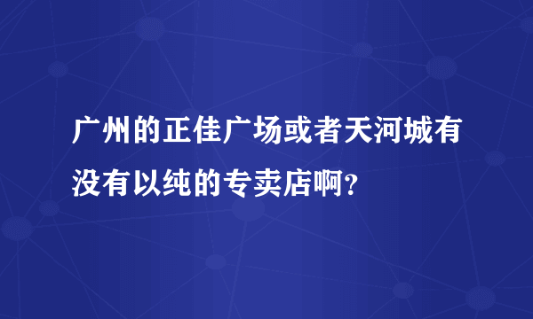 广州的正佳广场或者天河城有没有以纯的专卖店啊？