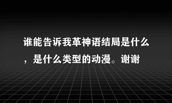 谁能告诉我革神语结局是什么，是什么类型的动漫。谢谢