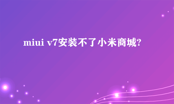 miui v7安装不了小米商城?