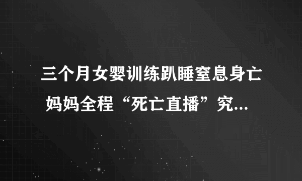 三个月女婴训练趴睡窒息身亡 妈妈全程“死亡直播”究竟怎么回事