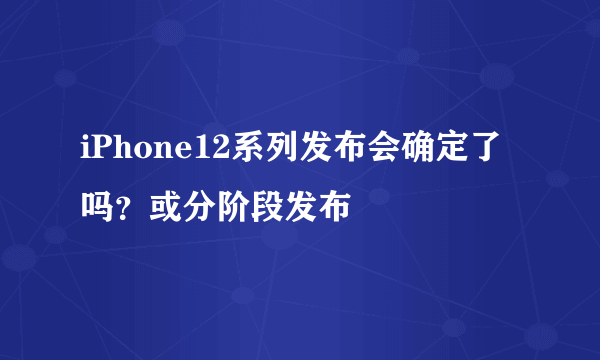 iPhone12系列发布会确定了吗？或分阶段发布