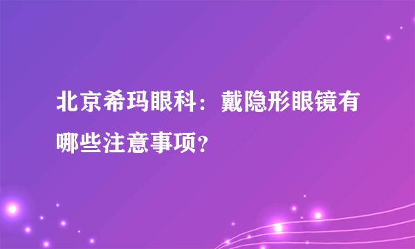 北京希玛眼科：戴隐形眼镜有哪些注意事项？