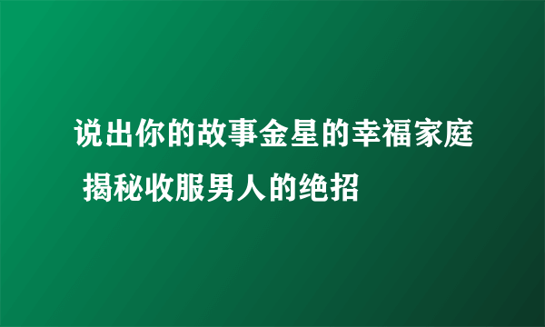 说出你的故事金星的幸福家庭 揭秘收服男人的绝招