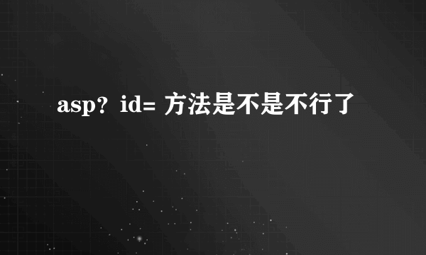 asp？id= 方法是不是不行了