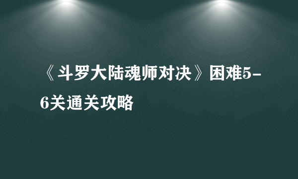 《斗罗大陆魂师对决》困难5-6关通关攻略