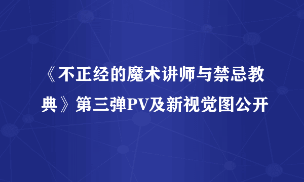 《不正经的魔术讲师与禁忌教典》第三弹PV及新视觉图公开