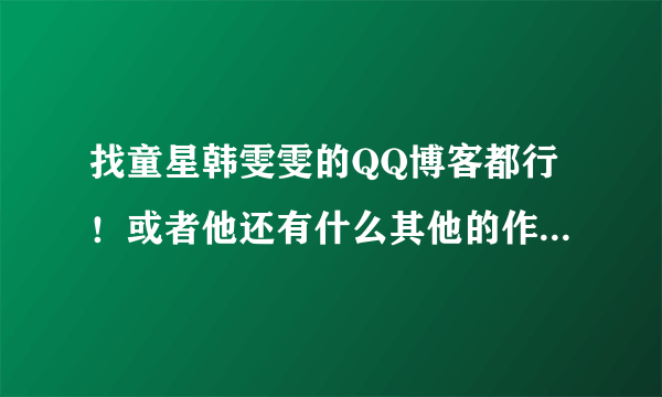 找童星韩雯雯的QQ博客都行！或者他还有什么其他的作品！谢谢大家！