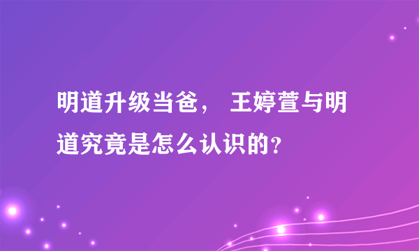 明道升级当爸， 王婷萱与明道究竟是怎么认识的？