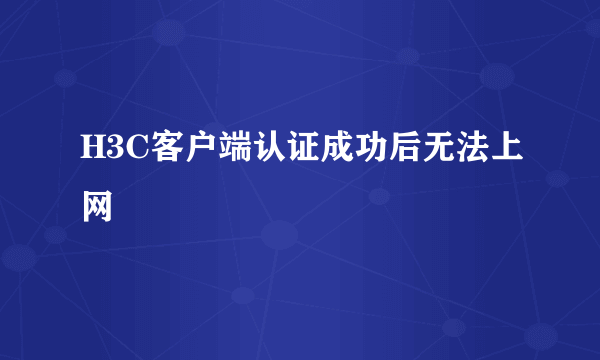 H3C客户端认证成功后无法上网