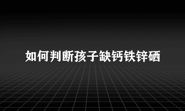 如何判断孩子缺钙铁锌硒