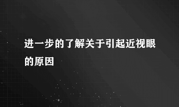 进一步的了解关于引起近视眼的原因