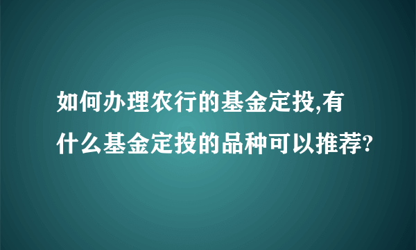 如何办理农行的基金定投,有什么基金定投的品种可以推荐?