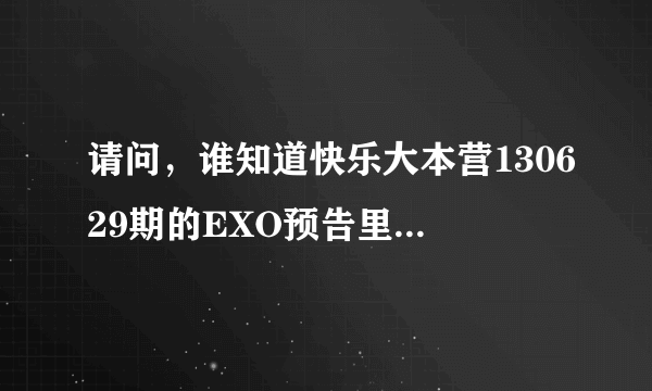 请问，谁知道快乐大本营130629期的EXO预告里张艺兴跳舞的音乐，不知道是韩文的还是英文的。