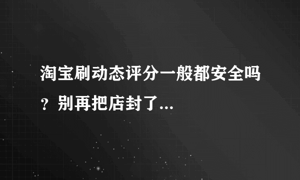 淘宝刷动态评分一般都安全吗？别再把店封了...